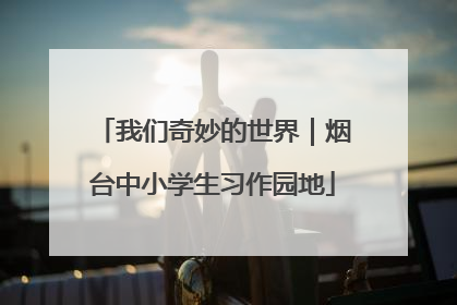 我们奇妙的世界｜烟台中小学生习作园地