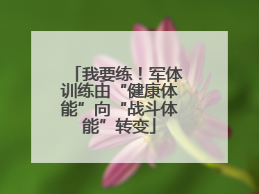 我要练！军体训练由“健康体能”向“战斗体能”转变
