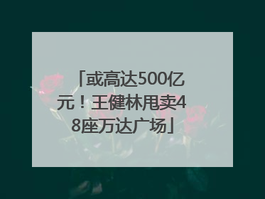 或高达500亿元！王健林甩卖48座万达广场