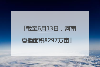截至6月13日，河南夏播面积8297万亩