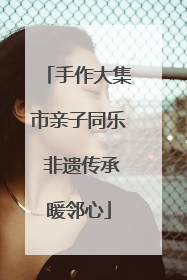 手作大集市亲子同乐 非遗传承暖邻心