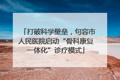 打破科学壁垒，句容市人民医院启动“骨科康复一体化”诊疗模式