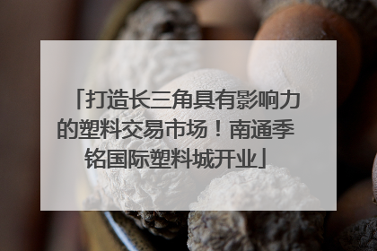 打造长三角具有影响力的塑料交易市场！南通季铭国际塑料城开业