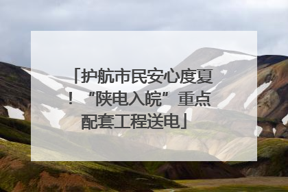 护航市民安心度夏！“陕电入皖”重点配套工程送电