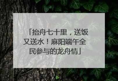 抬舟七十里，送饭又送水！麻阳端午全民参与的龙舟情