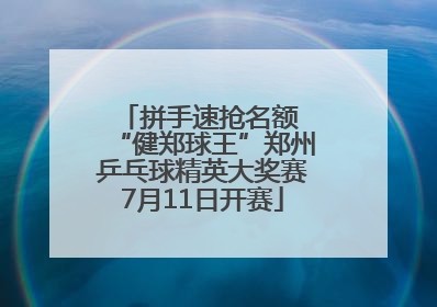 拼手速抢名额 “健郑球王”郑州乒乓球精英大奖赛7月11日开赛