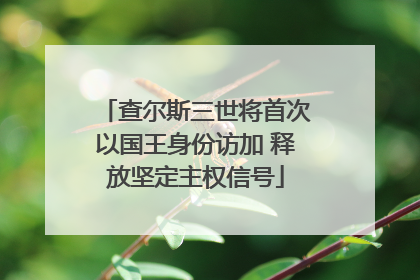 查尔斯三世将首次以国王身份访加 释放坚定主权信号