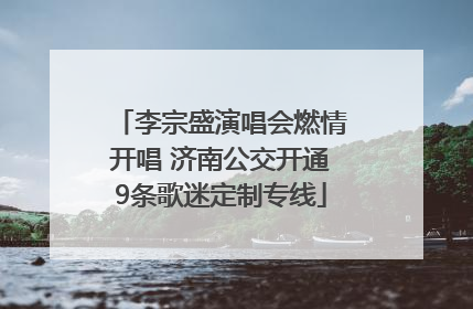 李宗盛演唱会燃情开唱 济南公交开通9条歌迷定制专线