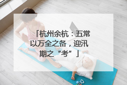 杭州余杭：五常以万全之备，迎汛期之“考”