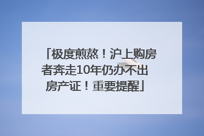 极度煎熬！沪上购房者奔走10年仍办不出房产证！重要提醒