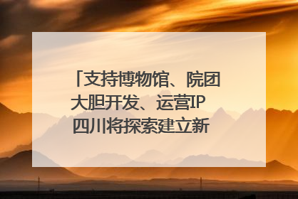 支持博物馆、院团大胆开发、运营IP 四川将探索建立新的收入分配激励机制｜新闻发布最前线