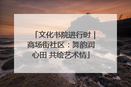 文化书院进行时｜商场街社区：舞韵润心田 共绘艺术情