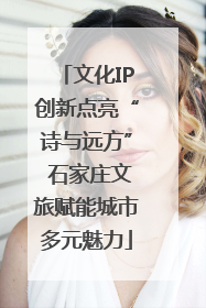 文化IP创新点亮“诗与远方” 石家庄文旅赋能城市多元魅力