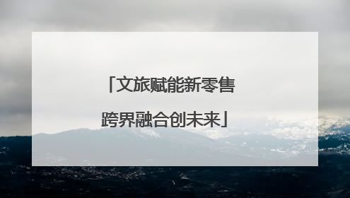 文旅赋能新零售 跨界融合创未来