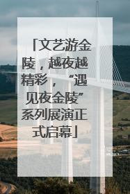 文艺游金陵，越夜越精彩，“遇见夜金陵”系列展演正式启幕