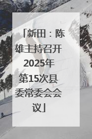 新田：陈雄主持召开2025年第15次县委常委会会议