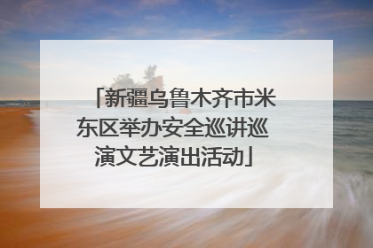 新疆乌鲁木齐市米东区举办安全巡讲巡演文艺演出活动