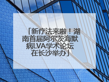 新疗法来啦！湖南首届阿尔茨海默病LVA学术论坛在长沙举办