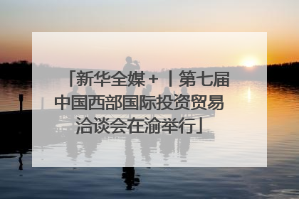 新华全媒＋丨第七届中国西部国际投资贸易洽谈会在渝举行