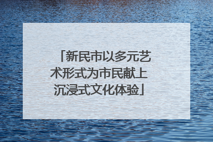 新民市以多元艺术形式为市民献上沉浸式文化体验