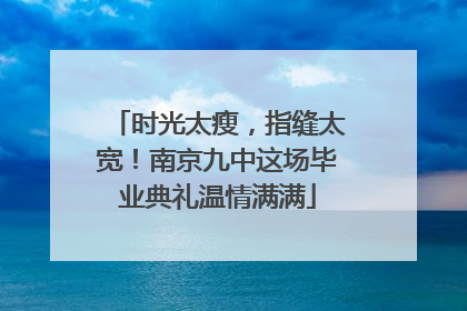 时光太瘦，指缝太宽！南京九中这场毕业典礼温情满满