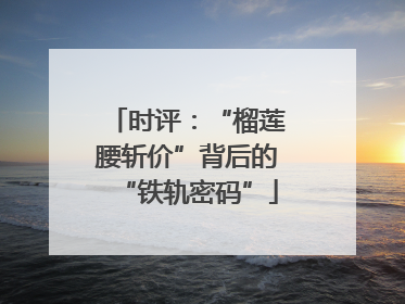 时评：“榴莲腰斩价”背后的“铁轨密码”
