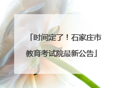 时间定了！石家庄市教育考试院最新公告