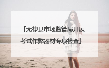 无棣县市场监管局开展考试作弊器材专项检查