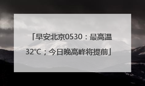 早安北京0530：最高温32℃；今日晚高峰将提前