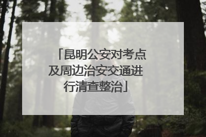 昆明公安对考点及周边治安交通进行清查整治