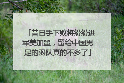 昔日手下败将纷纷进军美加墨，留给中国男足的弱队真的不多了