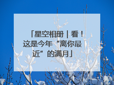 星空相册｜看！这是今年“离你最近”的满月