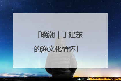晚潮｜丁建东的渔文化情怀