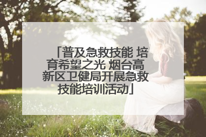 普及急救技能 培育希望之光 烟台高新区卫健局开展急救技能培训活动