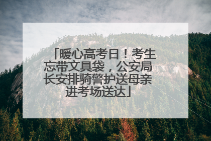暖心高考日！考生忘带文具袋，公安局长安排骑警护送母亲进考场送达