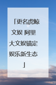 更名虎鲸文娱 阿里大文娱锚定娱乐新生态