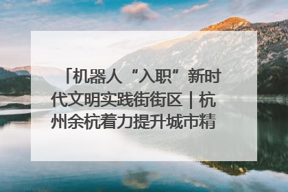 机器人“入职”新时代文明实践街街区｜杭州余杭着力提升城市精细化智能化管理水平