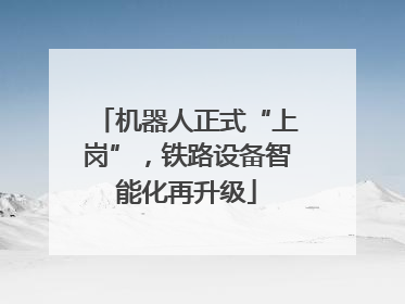 机器人正式“上岗”，铁路设备智能化再升级