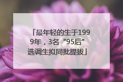 最年轻的生于1999年，3名“95后”选调生拟同批提拔