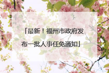 最新！福州市政府发布一批人事任免通知