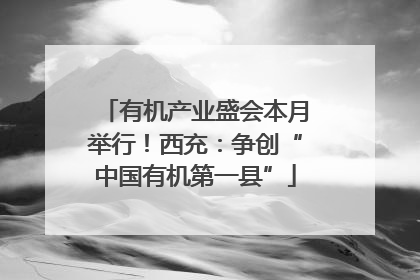有机产业盛会本月举行！西充：争创“中国有机第一县”