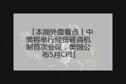 本周外盘看点丨中美将举行经贸磋商机制首次会议，美国公布5月CPI