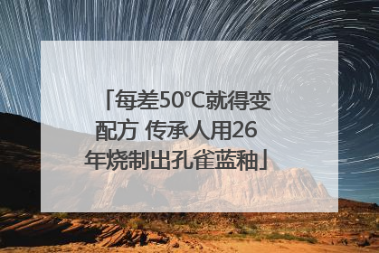 每差50℃就得变配方 传承人用26年烧制出孔雀蓝釉