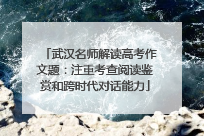武汉名师解读高考作文题：注重考查阅读鉴赏和跨时代对话能力