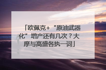 欧佩克+“原油武器化”增产还有几次？大摩与高盛各执一词