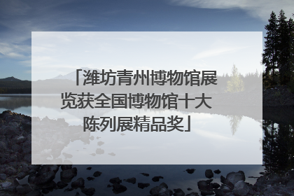 潍坊青州博物馆展览获全国博物馆十大陈列展精品奖