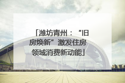 潍坊青州：“旧房焕新”激发住房领域消费新动能