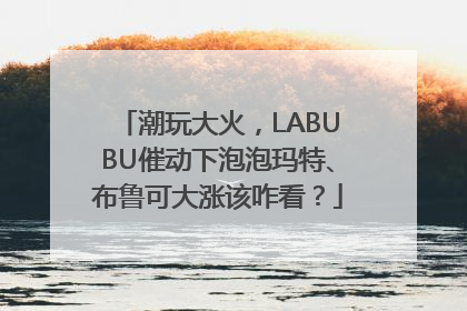 潮玩大火，LABUBU催动下泡泡玛特、布鲁可大涨该咋看？
