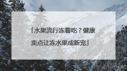 水果流行冻着吃？健康卖点让冻水果成新宠