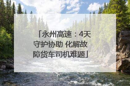 永州高速：4天守护协助 化解故障货车司机难题